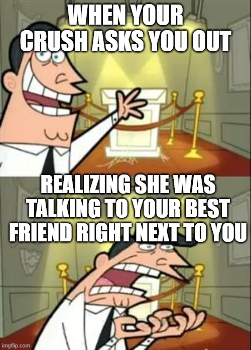 regular day | WHEN YOUR CRUSH ASKS YOU OUT; REALIZING SHE WAS TALKING TO YOUR BEST FRIEND RIGHT NEXT TO YOU | image tagged in memes,this is where i'd put my trophy if i had one | made w/ Imgflip meme maker
