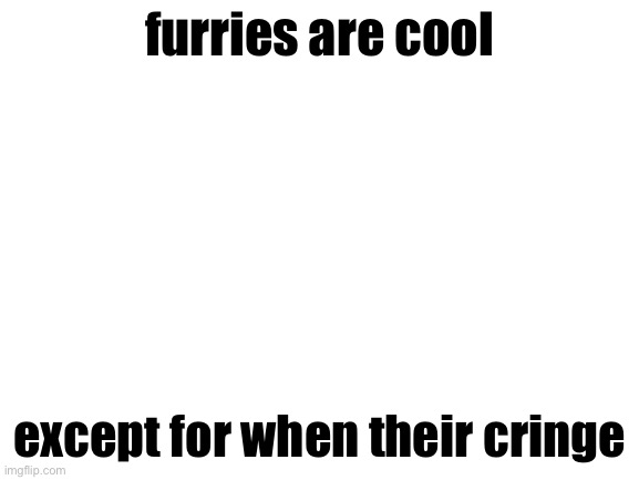 Blank White Template | furries are cool; except for when their cringe | image tagged in blank white template | made w/ Imgflip meme maker