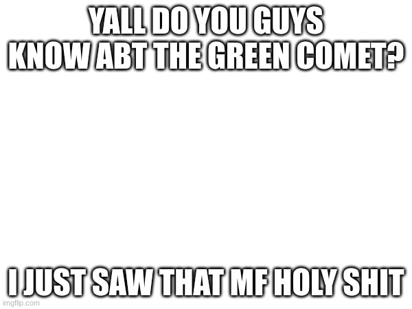 YALL DO YOU GUYS KNOW ABT THE GREEN COMET? I JUST SAW THAT MF HOLY SHIT | made w/ Imgflip meme maker