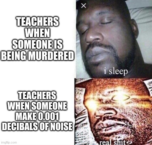 Teachers be like | TEACHERS WHEN SOMEONE IS BEING MURDERED; TEACHERS WHEN SOMEONE MAKE 0.001 DECIBALS OF NOISE | image tagged in i sleep real shit | made w/ Imgflip meme maker