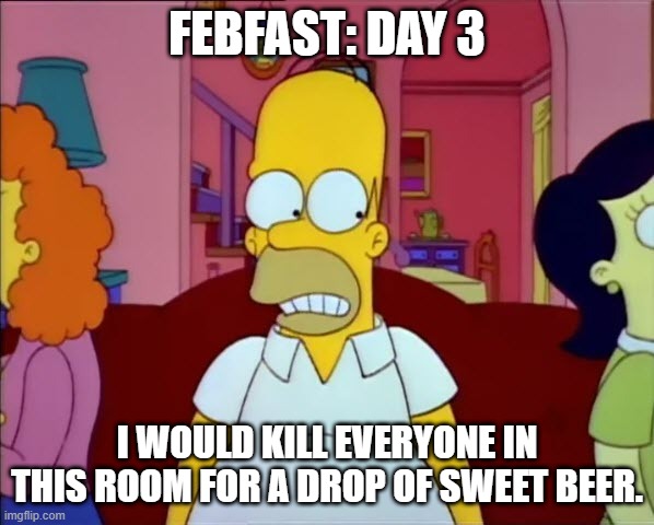 Febfast homer | FEBFAST: DAY 3; I WOULD KILL EVERYONE IN THIS ROOM FOR A DROP OF SWEET BEER. | image tagged in febfast,abstinence,simspons,homer simpson | made w/ Imgflip meme maker
