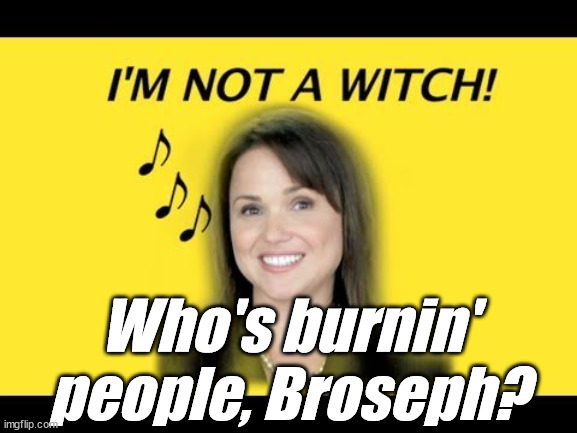 Who's burnin' people, Broseph? | image tagged in christine o'donnell is not a witch | made w/ Imgflip meme maker