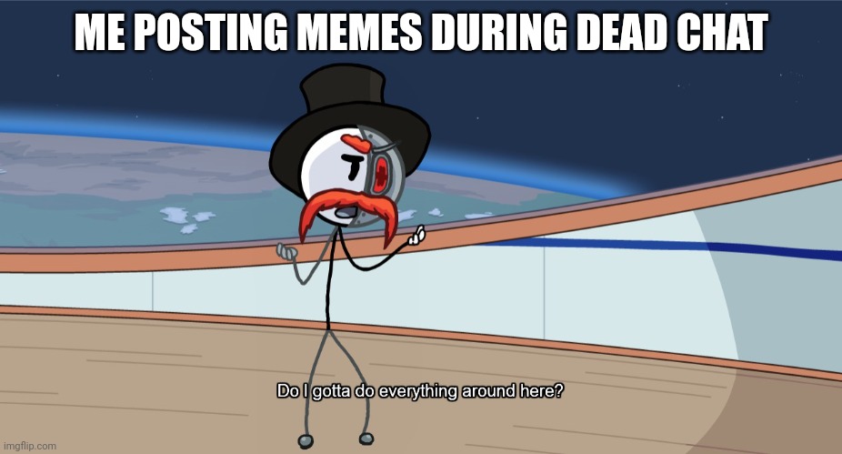 Do I gotta do everything around here? | ME POSTING MEMES DURING DEAD CHAT | image tagged in do i gotta do everything around here | made w/ Imgflip meme maker