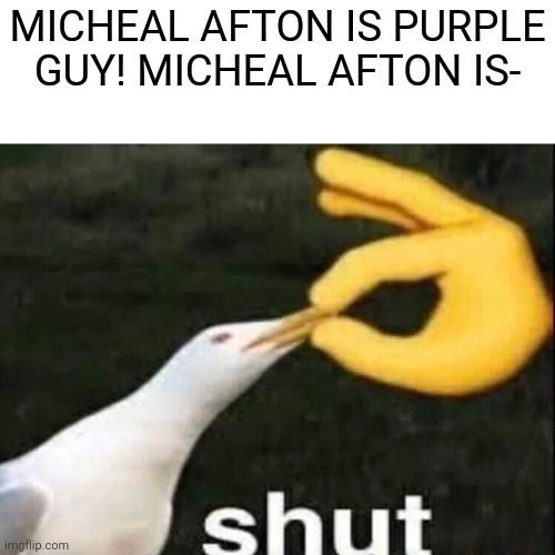WILL YOU SHUT UP FOR FIVE MINUTES!?!? | MICHEAL AFTON IS PURPLE GUY! MICHEAL AFTON IS- | image tagged in shut | made w/ Imgflip meme maker