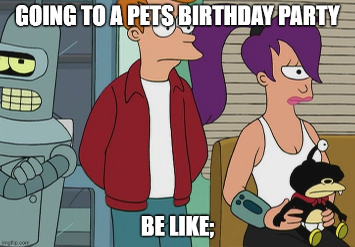Futurama: Bender, Fry, Leela, Nibbler | GOING TO A PETS BIRTHDAY PARTY; BE LIKE; | image tagged in futurama,funny | made w/ Imgflip meme maker