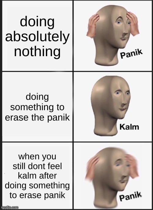 Panik Kalm Panik Meme | doing absolutely nothing; doing something to erase the panik; when you still dont feel kalm after doing something to erase panik | image tagged in memes,panik kalm panik | made w/ Imgflip meme maker
