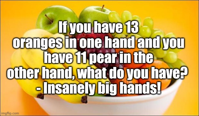 Need a fruit? | If you have 13 oranges in one hand and you have 11 pear in the other hand, what do you have? 
- Insanely big hands! | image tagged in need a fruit,jokes,lol,orange,pear,hands | made w/ Imgflip meme maker