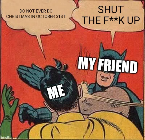 Oopsies daisy | DO NOT EVER DO CHRISTMAS IN OCTOBER 31ST; SHUT THE F**K UP; MY FRIEND; ME | image tagged in memes,batman slapping robin | made w/ Imgflip meme maker