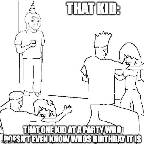 That one kid | THAT KID:; THAT ONE KID AT A PARTY WHO DOESN'T EVEN KNOW WHOS BIRTHDAY IT IS | image tagged in they don't know | made w/ Imgflip meme maker
