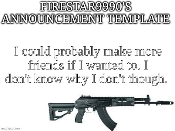 Firestar9990 announcement template (better) | I could probably make more friends if I wanted to. I don't know why I don't though. | image tagged in firestar9990 announcement template better | made w/ Imgflip meme maker