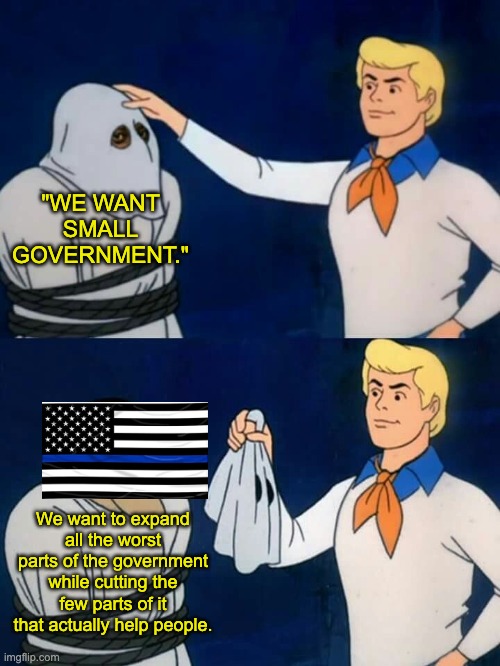 "Small government" = Authoritarian police state with no welfare or corporate regulation. | "WE WANT SMALL GOVERNMENT."; We want to expand all the worst parts of the government while cutting the few parts of it that actually help people. | image tagged in scooby doo mask reveal,conservatives,republicans,blue lives matter,don't tread on me,police | made w/ Imgflip meme maker