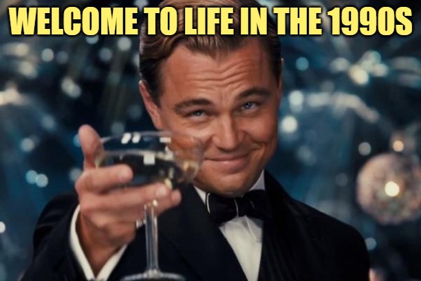 Leonardo Dicaprio Cheers Meme | WELCOME TO LIFE IN THE 1990S | image tagged in memes,leonardo dicaprio cheers | made w/ Imgflip meme maker