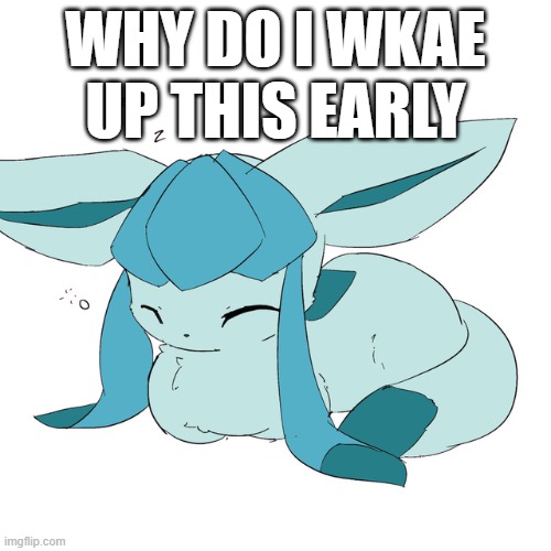 Glaceon loaf | WHY DO I WKAE UP THIS EARLY | image tagged in glaceon loaf | made w/ Imgflip meme maker