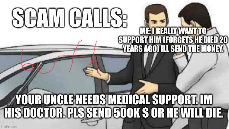 scam calls be like: | SCAM CALLS:; ME: I REALLY WANT TO SUPPORT HIM (FORGETS HE DIED 20 YEARS AGO) ILL SEND THE MONEY. YOUR UNCLE NEEDS MEDICAL SUPPORT. IM HIS DOCTOR. PLS SEND 500K $ OR HE WILL DIE. | image tagged in memes,car salesman slaps roof of car | made w/ Imgflip meme maker