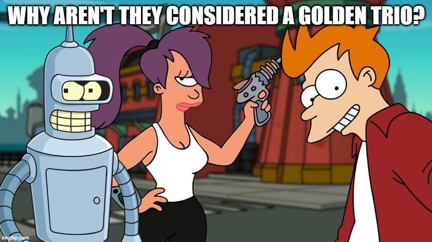 Underestimated | WHY AREN'T THEY CONSIDERED A GOLDEN TRIO? | image tagged in futurama fry,futurama leela,robot | made w/ Imgflip meme maker