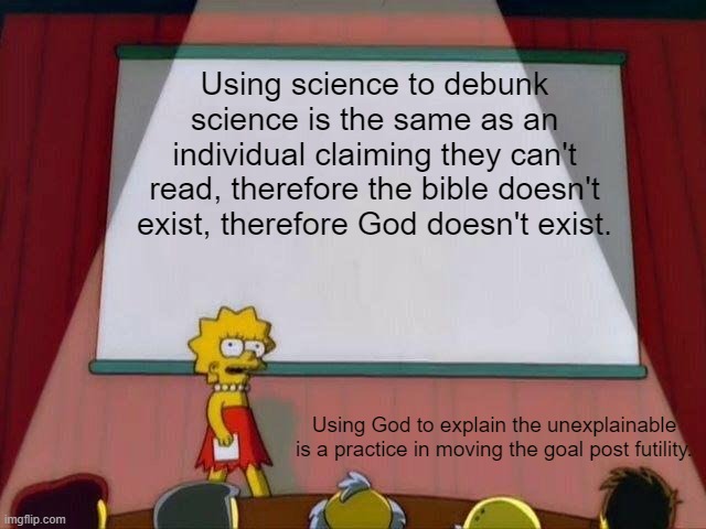 We're literally spoon-feeding our children religious dogma that overrides empirical evidence. | Using science to debunk science is the same as an individual claiming they can't read, therefore the bible doesn't exist, therefore God doesn't exist. Using God to explain the unexplainable is a practice in moving the goal post futility. | image tagged in lisa simpson's presentation,god,science,creationism,rational,faith | made w/ Imgflip meme maker