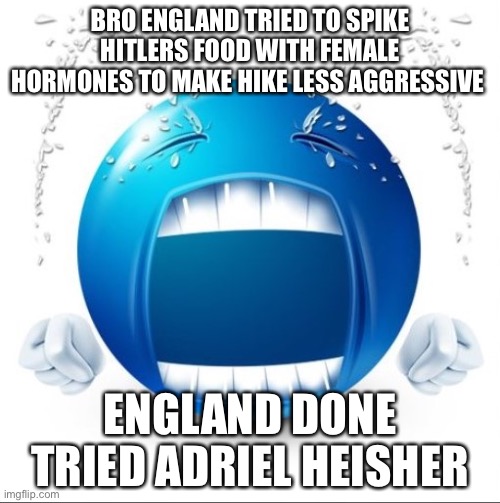 Crying rn | BRO ENGLAND TRIED TO SPIKE HITLERS FOOD WITH FEMALE HORMONES TO MAKE HIKE LESS AGGRESSIVE; ENGLAND DONE TRIED ADRIEL HEISHER | image tagged in crying blue guy | made w/ Imgflip meme maker