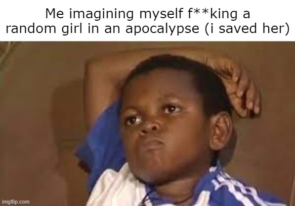 idk y | Me imagining myself f**king a random girl in an apocalypse (i saved her) | image tagged in black kid thinking good quality | made w/ Imgflip meme maker
