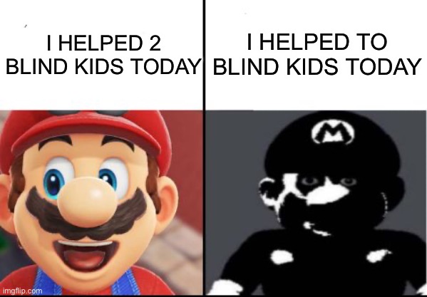 Happy mario Vs Dark Mario | I HELPED 2 BLIND KIDS TODAY; I HELPED TO BLIND KIDS TODAY | image tagged in happy mario vs dark mario | made w/ Imgflip meme maker