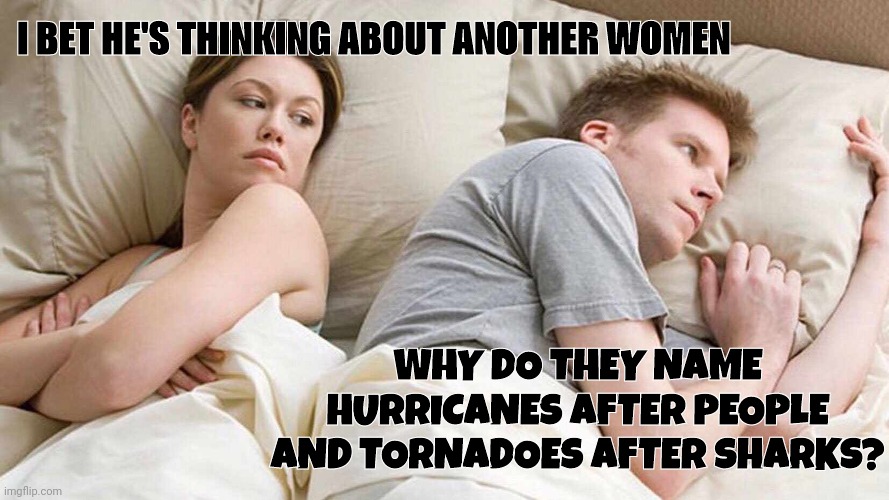 It's a legitimate question? | I BET HE'S THINKING ABOUT ANOTHER WOMEN; WHY DO THEY NAME HURRICANES AFTER PEOPLE AND TORNADOES AFTER SHARKS? | image tagged in memes,i bet he's thinking about other women | made w/ Imgflip meme maker