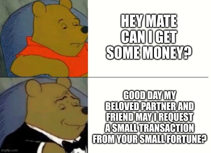 Fancy Winnie The Pooh Meme | HEY MATE CAN I GET SOME MONEY? GOOD DAY MY BELOVED PARTNER AND FRIEND MAY I REQUEST A SMALL TRANSACTION FROM YOUR SMALL FORTUNE? | image tagged in fancy winnie the pooh meme,fancy,fancy meme,winnie the pooh | made w/ Imgflip meme maker