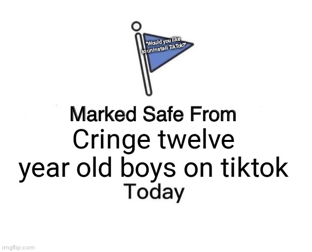 cringe | "Would you like to uninstall TikTok?"; Cringe twelve year old boys on tiktok | image tagged in memes,marked safe from | made w/ Imgflip meme maker