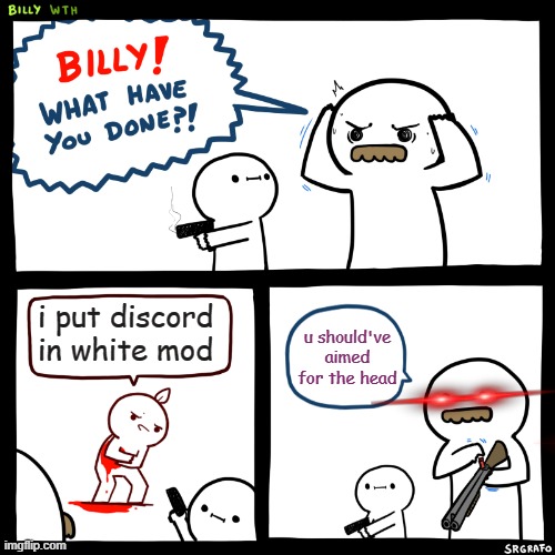 discord in white mod | i put discord in white mod; u should've aimed for the head | image tagged in billy what have you done | made w/ Imgflip meme maker