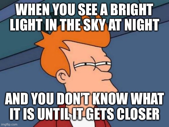 Run away,  it’s a UFO |  WHEN YOU SEE A BRIGHT LIGHT IN THE SKY AT NIGHT; AND YOU DON’T KNOW WHAT IT IS UNTIL IT GETS CLOSER | image tagged in memes,futurama fry | made w/ Imgflip meme maker
