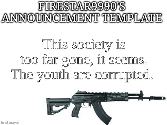 Firestar9990 announcement template (better) | This society is too far gone, it seems. The youth are corrupted. | image tagged in firestar9990 announcement template better | made w/ Imgflip meme maker
