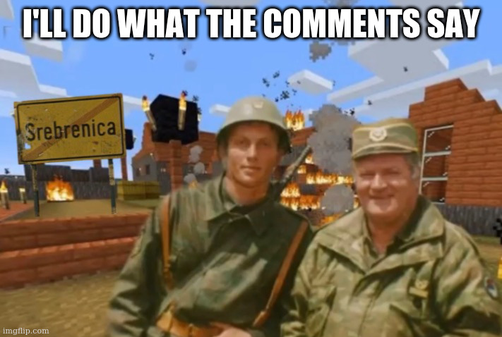 Srebrenica | I'LL DO WHAT THE COMMENTS SAY | image tagged in srebrenica | made w/ Imgflip meme maker