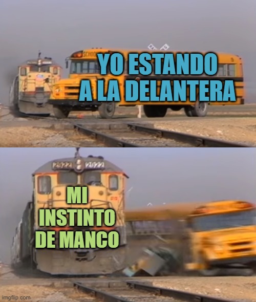 A train hitting a school bus | YO ESTANDO A LA DELANTERA; MI INSTINTO DE MANCO | image tagged in a train hitting a school bus | made w/ Imgflip meme maker
