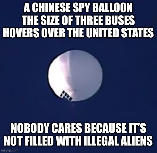 A CHINESE SPY BALLOON THE SIZE OF THREE BUSES HOVERS OVER THE UNITED STATES; NOBODY CARES BECAUSE IT’S NOT FILLED WITH ILLEGAL ALIENS | image tagged in memes,funny,china,illegal immigration,world war 3,new normal | made w/ Imgflip meme maker