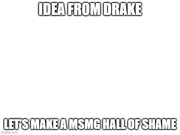 for shits and giggles and purposes to troll the shit out of them | IDEA FROM DRAKE; LET'S MAKE A MSMG HALL OF SHAME | made w/ Imgflip meme maker