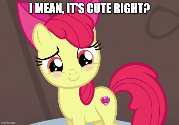 Cute Applebloom (MLP) | I MEAN, IT'S CUTE RIGHT? | image tagged in cute applebloom mlp | made w/ Imgflip meme maker