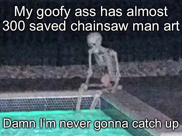 Skeleton pool | My goofy ass has almost 300 saved chainsaw man art; Damn I’m never gonna catch up | image tagged in skeleton pool | made w/ Imgflip meme maker