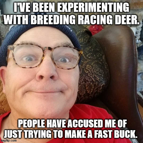 durl earl | I'VE BEEN EXPERIMENTING WITH BREEDING RACING DEER. PEOPLE HAVE ACCUSED ME OF JUST TRYING TO MAKE A FAST BUCK. | image tagged in durl earl | made w/ Imgflip meme maker
