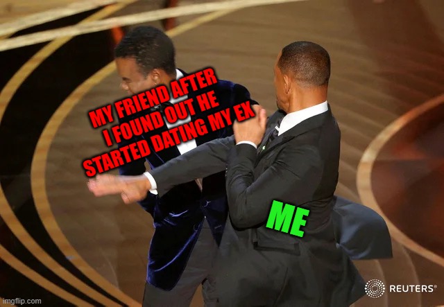 me when i found out... | MY FRIEND AFTER I FOUND OUT HE STARTED DATING MY EX; ME | image tagged in will smith punching chris rock | made w/ Imgflip meme maker