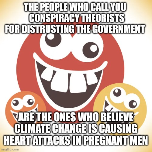 THE PEOPLE WHO CALL YOU 
 CONSPIRACY THEORISTS FOR DISTRUSTING THE GOVERNMENT; ARE THE ONES WHO BELIEVE CLIMATE CHANGE IS CAUSING HEART ATTACKS IN PREGNANT MEN | image tagged in funny memes | made w/ Imgflip meme maker