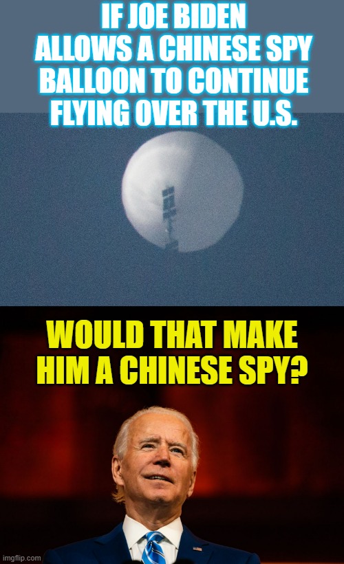 Doesn't The Question Have To Be Asked... | IF JOE BIDEN ALLOWS A CHINESE SPY BALLOON TO CONTINUE FLYING 0VER THE U.S. WOULD THAT MAKE HIM A CHINESE SPY? | image tagged in memes,politics,balloon,joe biden,chinese,spy | made w/ Imgflip meme maker