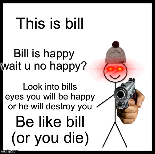 Be Like Bill | This is bill; Bill is happy wait u no happy? Look into bills eyes you will be happy or he will destroy you; Be like bill (or you die) | image tagged in memes,be like bill,bill,don't worry be happy,or death | made w/ Imgflip meme maker