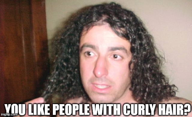 Curly Hair Guy | YOU LIKE PEOPLE WITH CURLY HAIR? | image tagged in curly hair guy | made w/ Imgflip meme maker