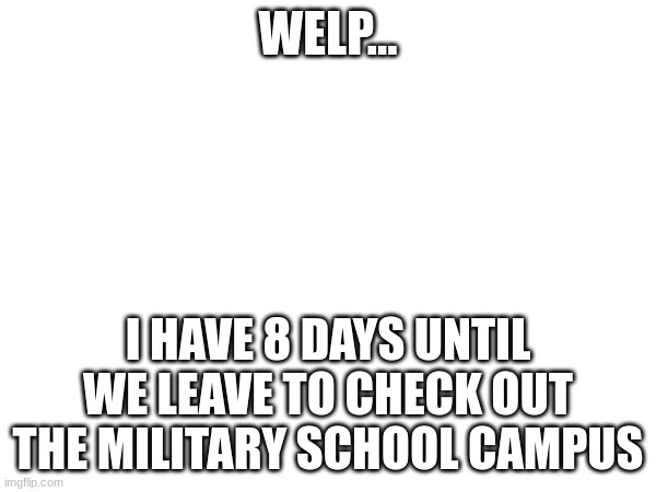 WELP... I HAVE 8 DAYS UNTIL WE LEAVE TO CHECK OUT THE MILITARY SCHOOL CAMPUS | made w/ Imgflip meme maker