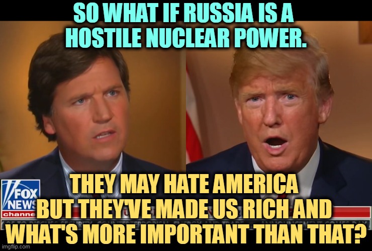 Traitors | SO WHAT IF RUSSIA IS A 
HOSTILE NUCLEAR POWER. THEY MAY HATE AMERICA 
BUT THEY'VE MADE US RICH AND 
WHAT'S MORE IMPORTANT THAN THAT? | image tagged in trump,tucker carlson,russian,agents,hate,democracy | made w/ Imgflip meme maker
