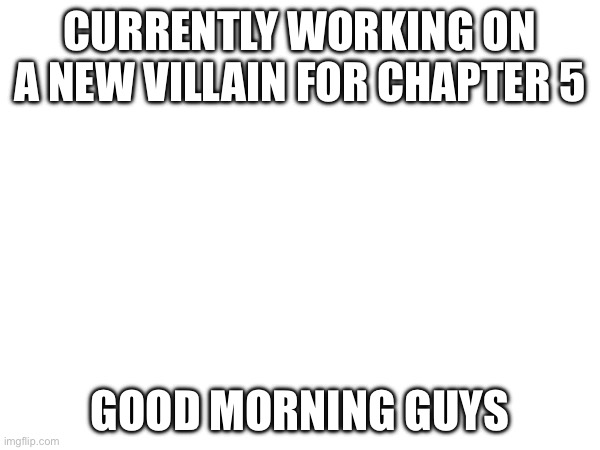 Hello | CURRENTLY WORKING ON A NEW VILLAIN FOR CHAPTER 5; GOOD MORNING GUYS | made w/ Imgflip meme maker