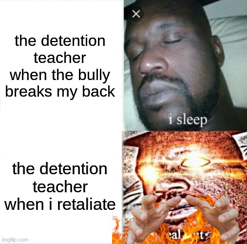 I'm sure we can all relate to this in some way, right? | the detention teacher when the bully breaks my back; the detention teacher when i retaliate | image tagged in memes,sleeping shaq,school meme,lol so funny,so true memes | made w/ Imgflip meme maker