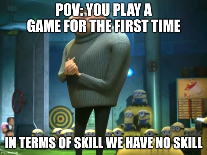 In terms of money, we have no money | POV: YOU PLAY A GAME FOR THE FIRST TIME; IN TERMS OF SKILL WE HAVE NO SKILL | image tagged in in terms of money we have no money | made w/ Imgflip meme maker