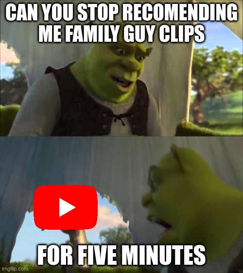 shrek five minutes | CAN YOU STOP RECOMENDING ME FAMILY GUY CLIPS; FOR FIVE MINUTES | image tagged in shrek five minutes | made w/ Imgflip meme maker