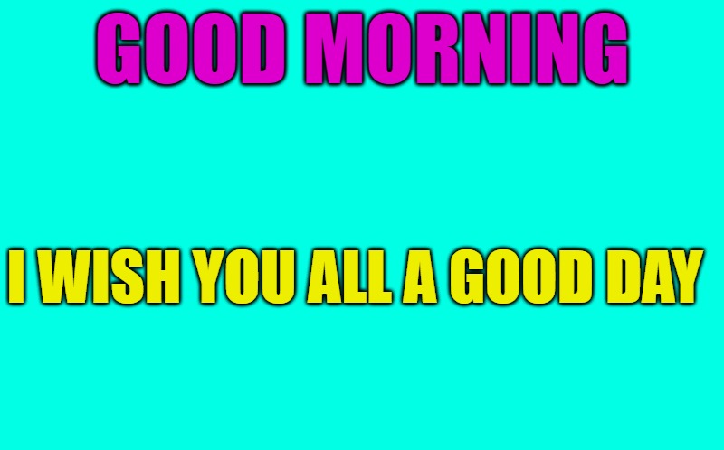 good morning | GOOD MORNING; I WISH YOU ALL A GOOD DAY | image tagged in transparent template by kewlew,good morning | made w/ Imgflip meme maker