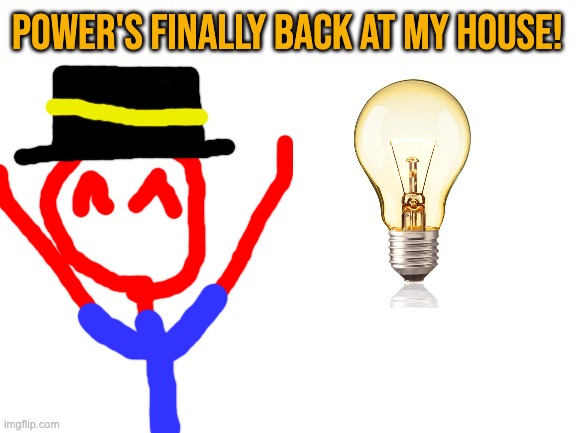 it was out all day yesterday and half the day before that | POWER'S FINALLY BACK AT MY HOUSE! | image tagged in blank white template | made w/ Imgflip meme maker