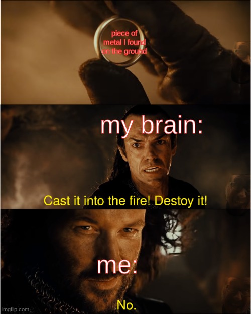 cast it into the fire | piece of metal I found on the ground; my brain:; me: | image tagged in cast it into the fire | made w/ Imgflip meme maker